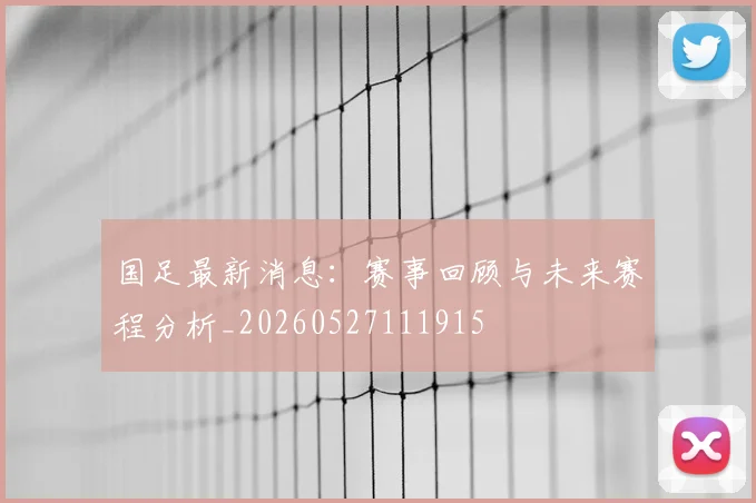 国足最新消息:赛事回顾与未来赛程分析_20260527111915