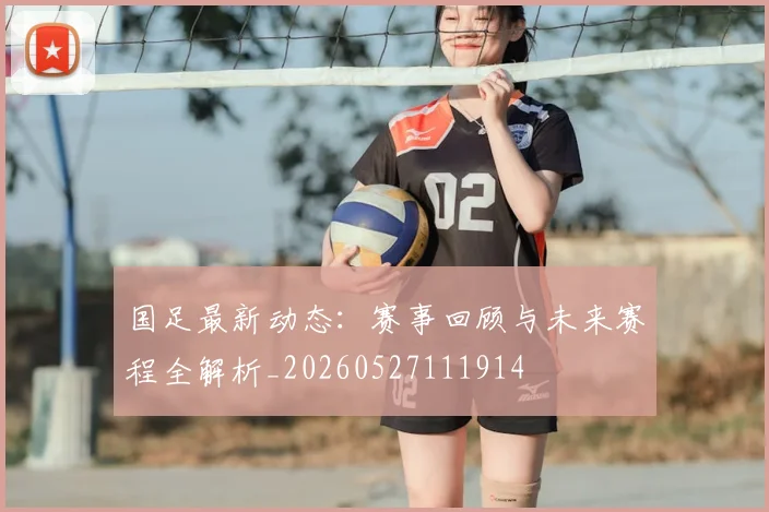 国足最新动态:赛事回顾与未来赛程全解析_20260527111914