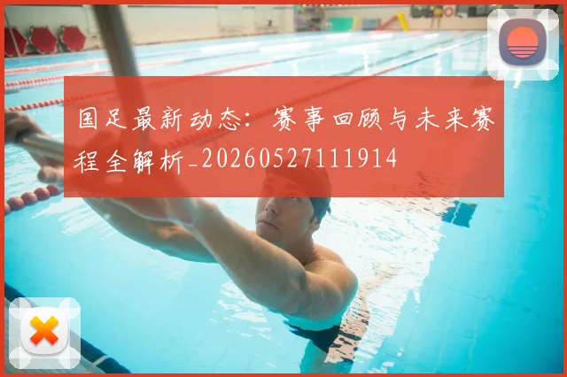国足最新动态:赛事回顾与未来赛程全解析_20260527111914