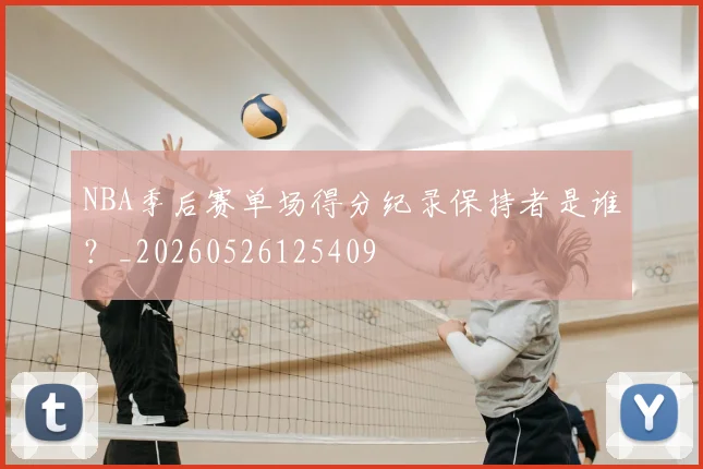 NBA季后赛单场得分纪录保持者是谁？_20260526125409