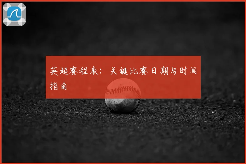 英超赛程表:关键比赛日期与时间指南